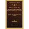 A History Of The War Between Great Britain And The United States Of America: During The Years 1812-1814 (1855) - Hardcover