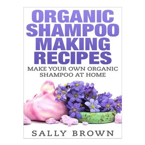 Organic Shampoo Making Recipes - Make Your Own Organic Shampoo at Home - Paperback
