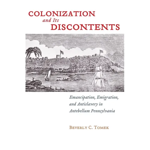 Colonization and Its Discontents: Emancipation, Emigration, and Antislavery in Antebellum Pennsylvania - Paperback