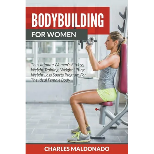Bodybuilding For Women: The Ultimate Women's Fitness, Weight Training, Weight Lifting, Weight Loss Sports Program For The Ideal Female Body - Paperback