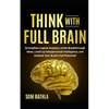 Think With Full Brain: Strengthen Logical Analysis, Invite Breakthrough Ideas, Level-up Interpersonal Intelligence, and Unleash Your Brain's Full Pote - Paperback