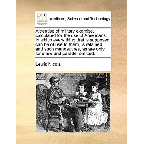 A Treatise of Military Exercise, Calculated for the Use of Americans. in Which Every Thing That Is Supposed Can Be of Use to Them, Is Retained, and Su - Paperback