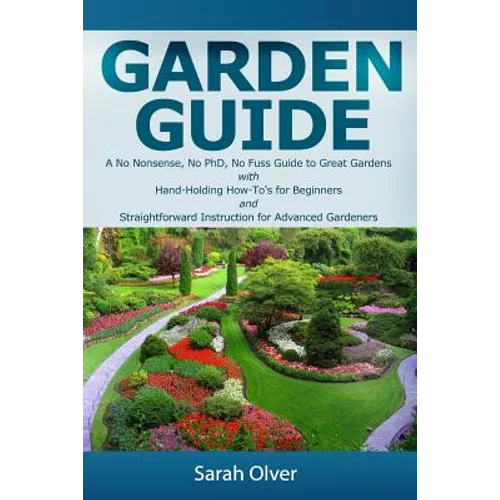 Garden Guide - A No Nonsense, No PhD, No Fuss Guide to Great Gardens with Hand-Holding How To's for Beginners and Straightforward Instruction for Adva - Paperback