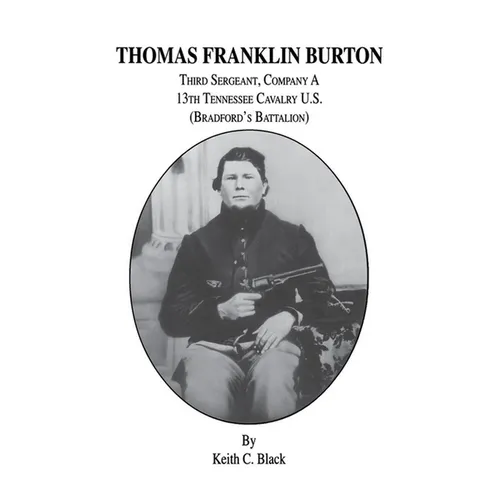 Thomas Franklin Burton: Third Sergeant, Company A, 13th Tennessee Cavalry U.S. (Bradford's Battalion) - Paperback