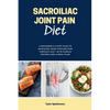 Sacroiliac Joint Pain Diet: A Beginner's 3-Step Plan to Managing Joint Dysfunction Through Diet, with Sample Recipes and a Meal Plan - Paperback