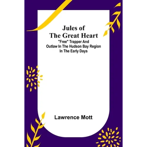 Jules of the Great Heart; "Free" Trapper and Outlaw in the Hudson Bay Region in the Early Days - Paperback