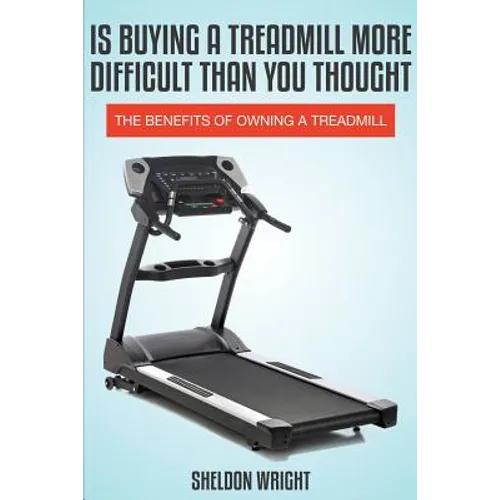 Is Buying a Treadmill More Difficult Than You Thought: The Benefits of Owning a Treadmill - Paperback