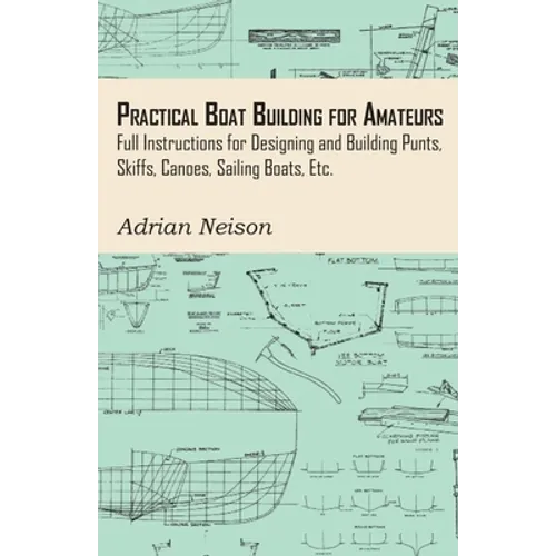 Practical Boat Building for Amateurs: Full Instructions for Designing and Building Punts, Skiffs, Canoes, Sailing Boats, Etc. - Paperback