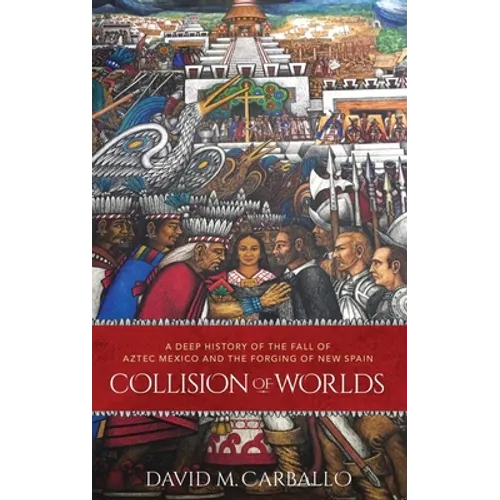 Collision of Worlds: A Deep History of the Fall of Aztec Mexico and the Forging of New Spain - Hardcover