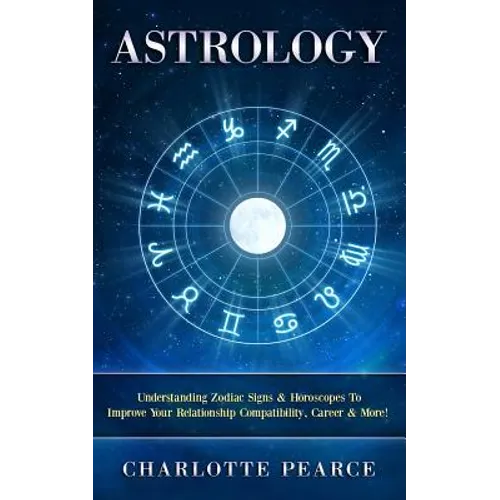 Astrology: Understanding Zodiac Signs & Horoscopes To Improve Your Relationship Compatibility, Career & More! - Paperback