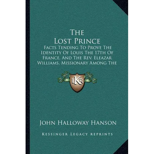 The Lost Prince: Facts Tending To Prove The Identity Of Louis The 17th Of France, And The Rev. Eleazar Williams, Missionary Among The I - Paperback