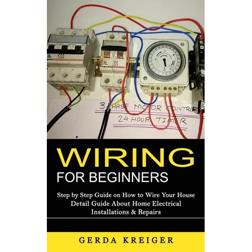 Wiring for Beginners: Step by Step Guide on How to Wire Your House (Detail Guide About Home Electrical Installations & Repairs) - Paperback