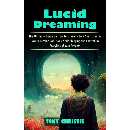 Lucid Dreaming: The Ultimate Guide on How to Literally Live Your Dreams (How to Become Conscious While Sleeping and Control the Storyline of Your Drea - Paperback