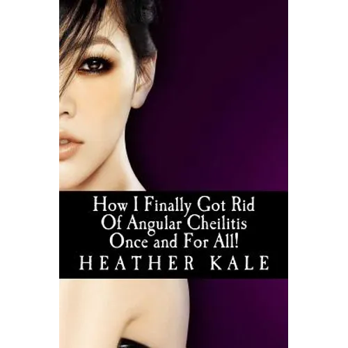 How I Finally Got Rid Of Angular Cheilitis Once and For All!: Cracked Mouth Corners No More - Paperback