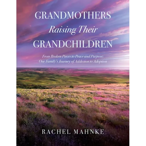 Grandmothers Raising Their Grandchildren: From Broken Pieces to Peace and Purpose; One Family's Journey of Addiction to Adoption - Paperback