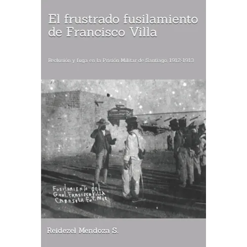 El frustrado fusilamiento de Francisco Villa.: Reclusión y fuga en la Prisión Militar de Santiago, 1912-1913. - Paperback