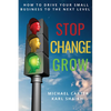Stop, Change, Grow: How To Drive Your Small Business to the Next Level - Paperback