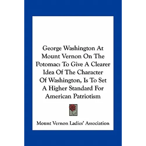 George Washington At Mount Vernon On The Potomac: To Give A Clearer Idea Of The Character Of Washington, Is To Set A Higher Standard For American Patr - Paperback