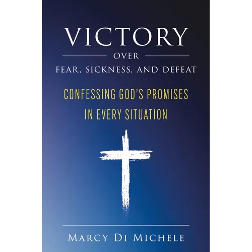 Victory Over Fear, Sickness, and Defeat: Confessing God's Promises in Every Situation - Paperback