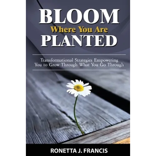 Bloom Where You are Planted: Transformational Strategies Empowering You to Grow Through What You Go Through - Paperback