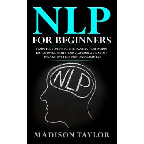 NLP For Beginners: Learn The Secrets Of Self Mastery, Developing Magnetic Influence And Reaching Your Goals Using Neuro-Linguistic Programming - Paperback