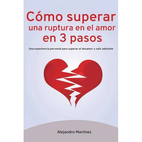 Cómo superar una ruptura en el amor en 3 pasos: Una experiencia personal para superar el desamor y salir adelante - Paperback
