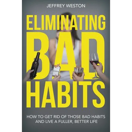 Eliminating Bad Habits: How to Get Rid of Those Bad Habits and Live a Fuller, Better Life - Paperback