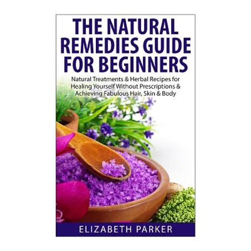 Natural Remedies Guide for Beginners: Natural Treatments and Herbal Recipes for Healing Yourself without Prescriptions and Achieving Fabulous, Skin an - Paperback