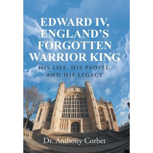 Edward IV, England's Forgotten Warrior King: His Life, His People, and His Legacy - Hardcover
