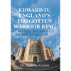 Edward IV, England's Forgotten Warrior King: His Life, His People, and His Legacy - Hardcover