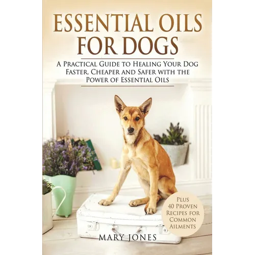 Essential Oils For Dogs: A Practical Guide to Healing Your Dog Faster, Cheaper and Safer with the Power of Essential Oils - Paperback