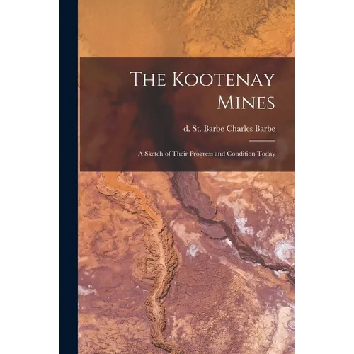 The Kootenay Mines: A Sketch of Their Progress and Condition Today - Paperback