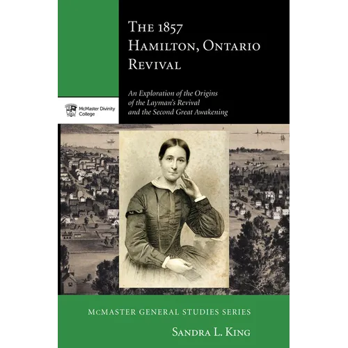 The 1857 Hamilton, Ontario Revival: An Exploration of the Origins of the Layman's Revival and the Second Great Awakening - Hardcover
