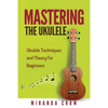 Mastering The Ukulele: Ukulele Techniques and Theory For Beginners - Second Edition - Paperback
