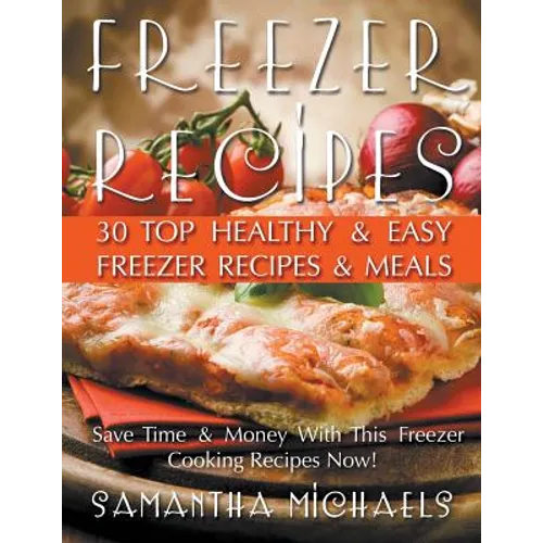 Freezer Recipes: 30 Top Healthy & Easy Freezer Recipes & Meals Revealed (Save Time & Money With This Freezer Cooking Recipes Now!) - Paperback