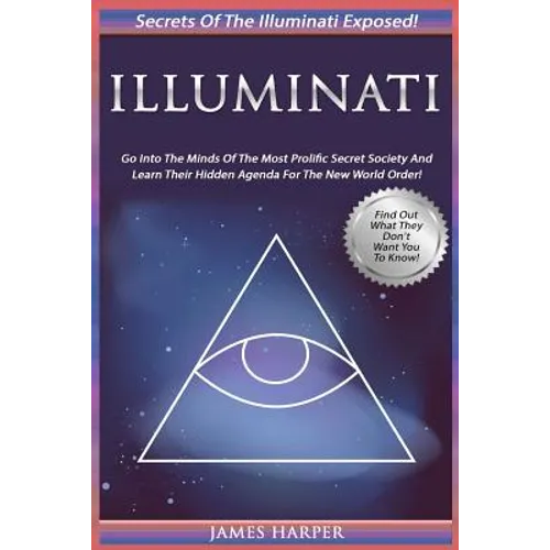 Illuminati: Secrets Of The Illuminati Exposed! Go Into The Minds Of The Most Prolific Secret Society And Learn Their Hidden Agenda - Paperback