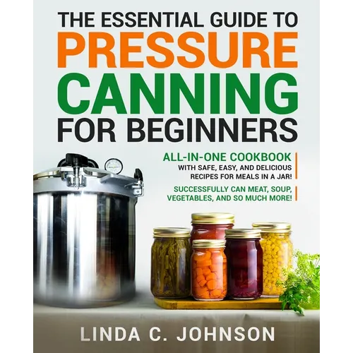 The Essential Guide to Pressure Canning for Beginners: All-In-One cookbook with Safe, Easy, and Delicious Recipes for Meals in a Jar! Successfully Can - Paperback