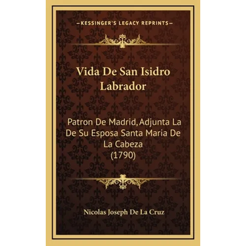 Vida De San Isidro Labrador: Patron De Madrid, Adjunta La De Su Esposa Santa Maria De La Cabeza (1790) - Hardcover