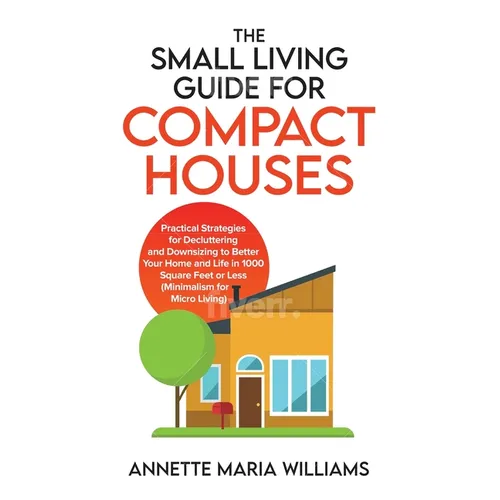 The Small Living Guide for Compact Houses: Practical Strategies for Decluttering and Downsizing to Better Your Home and Life in 1000 Square Feet or Le - Paperback