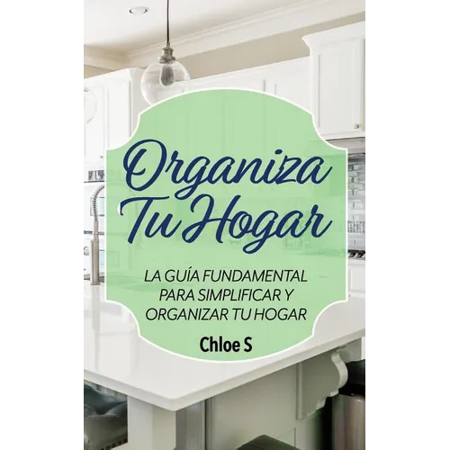 Organiza Tu Hogar: La Guía Fundamental Para Simplificar y Organizar tu Hogar - Paperback