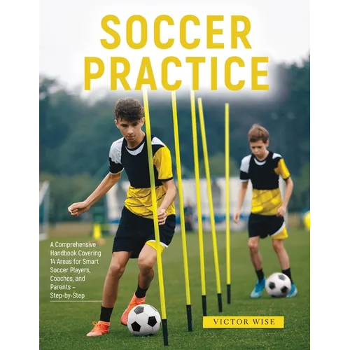Soccer Practice: : A Comprehensive Handbook Covering 14 Areas for Smart Soccer Players, Coaches, and Parents - Step-by-Step - Paperback