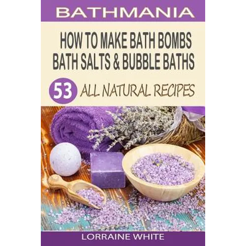How To Make Bath Bombs, Bath Salts & Bubble Baths: 53 All Natural & Organic Recipes - Paperback
