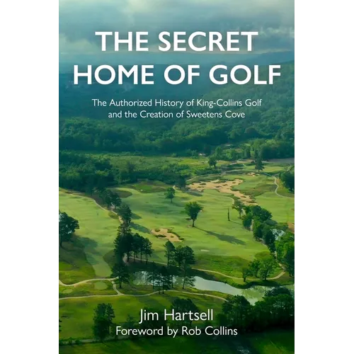 The Secret Home of Golf: The Authorized History of King-Collins Golf and the Creation of Sweetens Cove - Hardcover