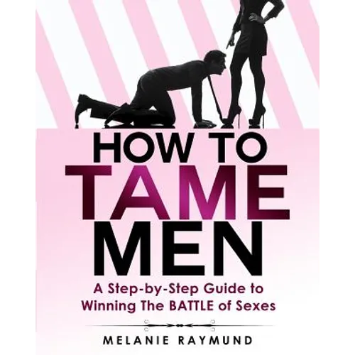 How to Tame Men: a step-by-step Guide to Winning The BATTLE of Sexes - Paperback