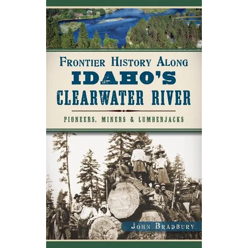 Frontier History Along Idaho's Clearwater River: Pioneers, Miners & Lumberjacks - Hardcover