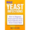 Male Yeast Infections: How to Diagnose, Treat and Cure Your Yeast Infection So it Never Comes Back - Paperback