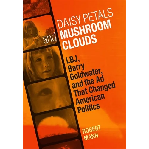 Daisy Petals and Mushroom Clouds: Lbj, Barry Goldwater, and the AD That Changed American Politics - Hardcover