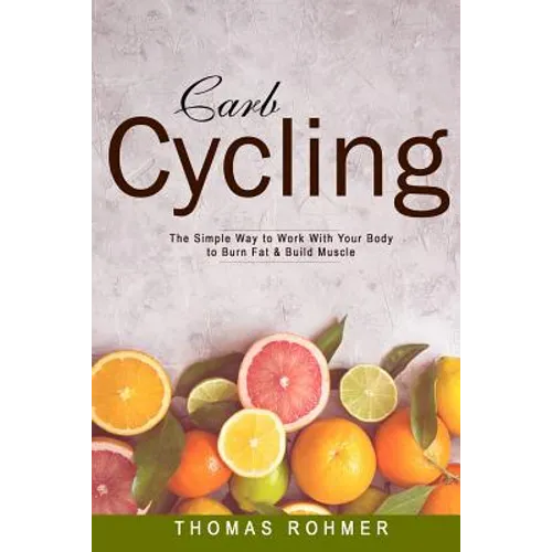 Carb Cycling: The Simple Way to Work with Your Body to Burn Fat & Build Muscle-Includes Over 40 Carb Cycling Recipes! - Paperback