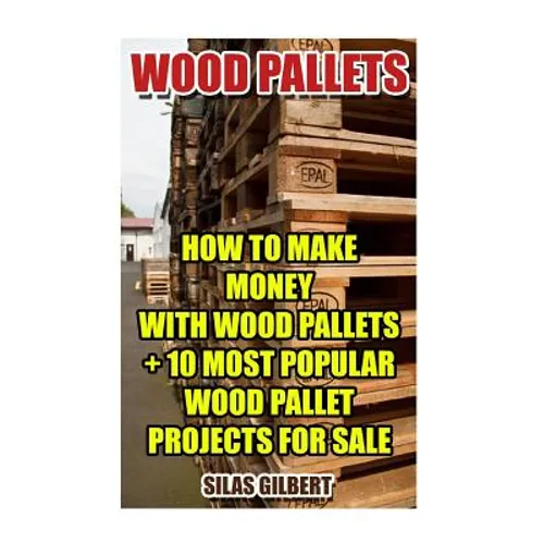 Wood Pallets: How To Make Money With Wood Pallets + 10 Most Popular Wood Pallet Projects For Sale - Paperback