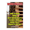 Wood Pallets: How To Make Money With Wood Pallets + 10 Most Popular Wood Pallet Projects For Sale - Paperback